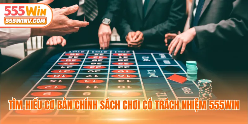 Tìm hiểu cơ bản chính sách chơi có trách nhiệm 555WIN